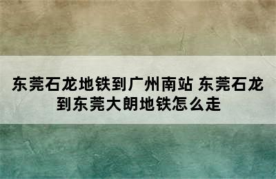 东莞石龙地铁到广州南站 东莞石龙到东莞大朗地铁怎么走